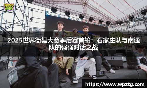 2025世界街舞大赛季后赛首轮：石家庄队与南通队的强强对话之战