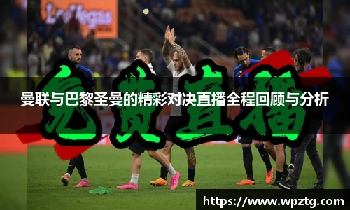 曼联与巴黎圣曼的精彩对决直播全程回顾与分析