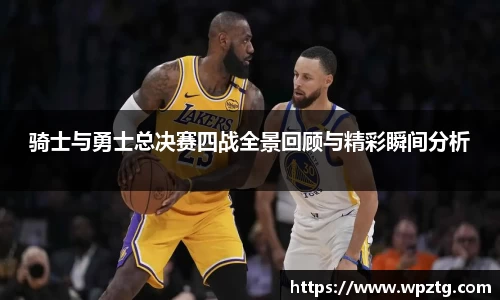 骑士与勇士总决赛四战全景回顾与精彩瞬间分析